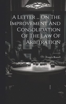 Letter ... On The Improvement And Consolidation Of The Law Of Arbitration