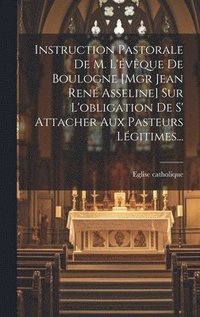 bokomslag Instruction Pastorale De M. L'vque De Boulogne [mgr Jean Ren Asseline] Sur L'obligation De S' Attacher Aux Pasteurs Lgitimes...