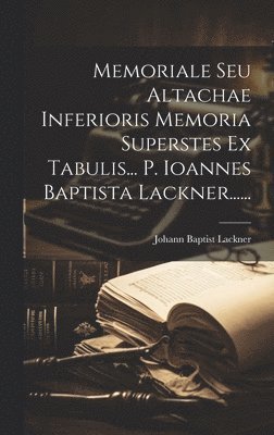 Memoriale Seu Altachae Inferioris Memoria Superstes Ex Tabulis... P. Ioannes Baptista Lackner......