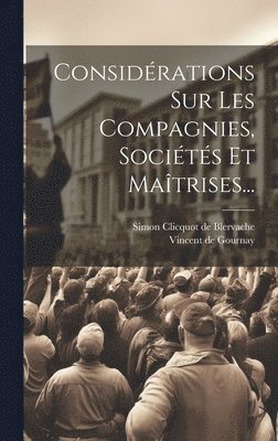Considérations Sur Les Compagnies, Sociétés Et Maîtrises...