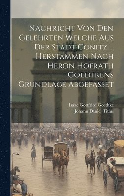 Nachricht Von Den Gelehrten Welche Aus Der Stadt Conitz ... Herstammen Nach Heron Hofrath Goedtkens Grundlage Abgefasset 1