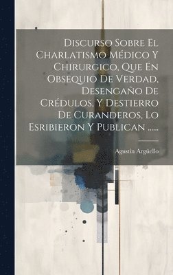 bokomslag Discurso Sobre El Charlatismo Mdico Y Chirurgico, Que En Obsequio De Verdad, Desengao De Crdulos, Y Destierro De Curanderos, Lo Esribieron Y Publican ......