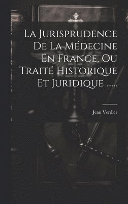 La Jurisprudence De La Mdecine En France, Ou Trait Historique Et Juridique ...... 1
