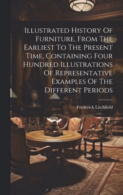 Frederick Litchfield - Illustrated History Of Furniture, From The Earliest To The Present Time, Containing Four Hundred Illustrations Of Representative Examples Of The Different Periods, Inbunden