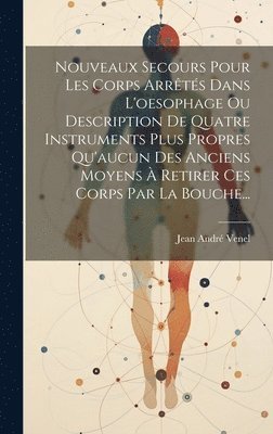 bokomslag Nouveaux Secours Pour Les Corps Arrts Dans L'oesophage Ou Description De Quatre Instruments Plus Propres Qu'aucun Des Anciens Moyens  Retirer Ces Corps Par La Bouche...