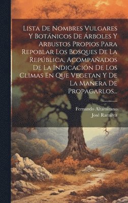 bokomslag Lista De Nombres Vulgares Y Botnicos De rboles Y Arbustos Propios Para Repoblar Los Bosques De La Repblica, Acompaados De La Indicacin De Los Climas En Que Vegetan Y De La Manera De