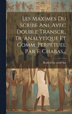 Les Maximes Du Scribe Ani, Avec Double Transcr., Tr. Analytique Et Comm. Perptuel Par F. Chabas... 1