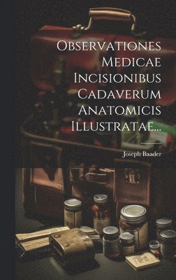 Observationes Medicae Incisionibus Cadaverum Anatomicis Illustratae... 1