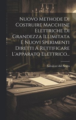 bokomslag Nuovo Methode Di Costruire Macchine Elettriche Di Grandezza Illimitata E Nuovi Sperimenti Diretti A Rettificare L'apparato Elettrico...