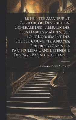 bokomslag Le Peintre Amateur Et Curieux, Ou Description Gnrale Des Tableaux Des Plus Habiles Matres, Qui Font L'ornement Des Eglises, Couvents, Abbayes, Prieurs & Cabinets Particuliers Dans L'tendue