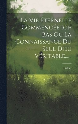 bokomslag La Vie ternelle Commence Ici-bas Ou La Connaissance Du Seul Dieu Vritable......