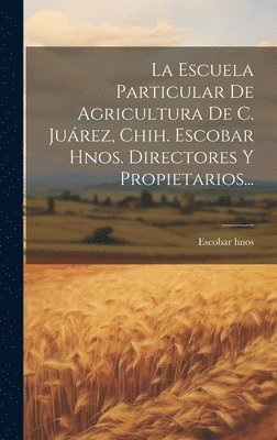 La Escuela Particular De Agricultura De C. Jurez, Chih. Escobar Hnos. Directores Y Propietarios... 1