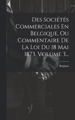 Des Socits Commerciales En Belgique, Ou Commentaire De La Loi Du 18 Mai 1873, Volume 3... 1