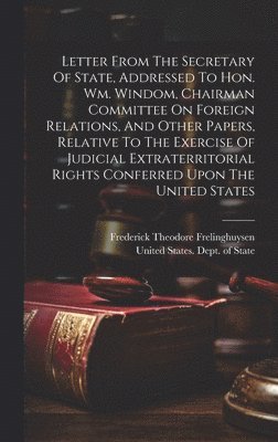 Letter From The Secretary Of State, Addressed To Hon. Wm. Windom, Chairman Committee On Foreign Relations, And Other Papers, Relative To The Exercise Of Judicial Extraterritorial Rights Conferred 1