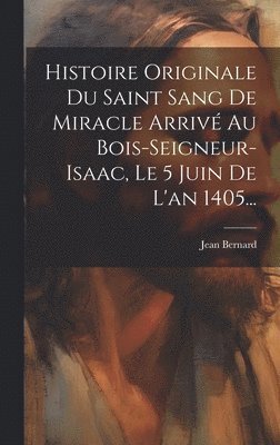 Jean Bernard - Histoire Originale Du Saint Sang De Miracle Arrivé Au Bois-seigneur-isaac, Le 5 Juin De L'an 1405..., Inbunden
