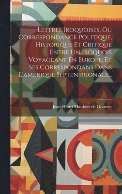 bokomslag Lettres Iroquoises, Ou Correspondance Politique, Historique Et Critique Entre Un Iroquois Voyageant En Europe, Et Ses Correspondans Dans L'amrique Septentrionale...