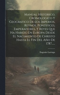 Manual Historico, Cronologico Y Geografico De Los Imperios, Reynos, Pontifices, Emperadores, Y Reyes Que Ha Habido En Europa Desde El Nacimiento De Christo Hasta El Fin Del Ao De 1787...... 1