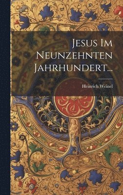 Heinrich Weinel - Jesus im Neunzehnten Jahrhundert..., Inbunden