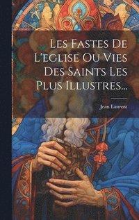 bokomslag Les Fastes De L'eglise Ou Vies Des Saints Les Plus Illustres...