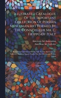 bokomslag Illustrated Catalogue Of The Important Collection Of Persian Musulman Art Formed By The Connoisseur Mr. C. Filippo Of Italy