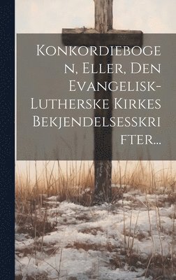 Konkordiebogen, Eller, Den Evangelisk-lutherske Kirkes Bekjendelsesskrifter... 1