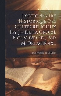 bokomslag Dictionnaire Historique Des Cultes Religieux [by J.f. De La Croix]. Nouv. (2e) Éd., Par M. Delacroix...