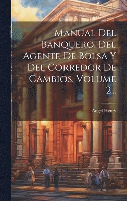 Manual Del Banquero, Del Agente De Bolsa Y Del Corredor De Cambios, Volume 2... 1