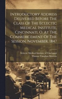 bokomslag Introductory Address Delivered Before The Class Of The Eclectic Medical Institute, Cincinnati, O. At The Commemcement Of The Session, November, 1847