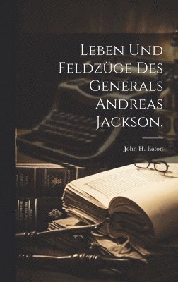 John H Eaton, John H. Eaton - Leben und Feldzüge des Generals Andreas Jackson., Inbunden
