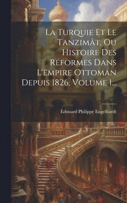 La Turquie Et Le Tanzimt, Ou Histoire Des Rformes Dans L'empire Ottoman Depuis 1826, Volume 1... 1