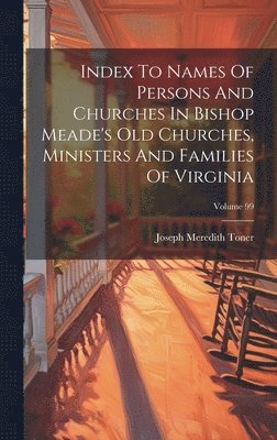 bokomslag Index To Names Of Persons And Churches In Bishop Meade's Old Churches, Ministers And Families Of Virginia; Volume 99