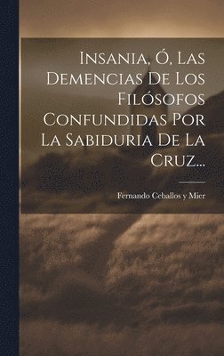 Insania, , Las Demencias De Los Filsofos Confundidas Por La Sabiduria De La Cruz... 1