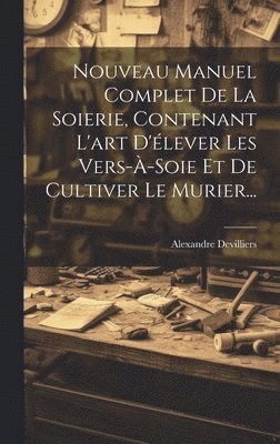 Nouveau Manuel Complet De La Soierie, Contenant L'art D'lever Les Vers--soie Et De Cultiver Le Murier... 1