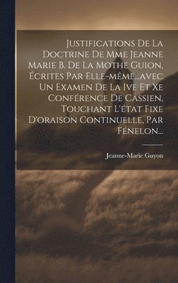 bokomslag Justifications De La Doctrine De Mme Jeanne Marie B. De La Mothe Guion, crites Par Elle-mme...avec Un Examen De La Ive Et Xe Confrence De Cassien, Touchant L'tat Fixe D'oraison Continuelle,