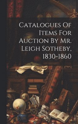 Catalogues Of Items For Auction By Mr. Leigh Sotheby, 1830-1860 1