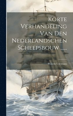 Korte Verhandeling Van Den Nederlandschen Scheepsbouw ...... 1