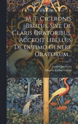 M. T. Ciceronis Brutus, Sive De Claris Oratoribus, Accedit Libellus De Optimo Genere Oratorum...