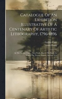 bokomslag Catalogue Of An Exhibition Illustrative Of A Centenary Of Artistic Lithography, 1796-1896