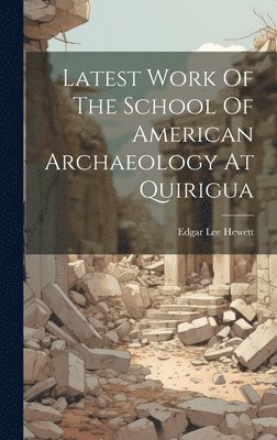 Latest Work Of The School Of American Archaeology At Quirigua 1