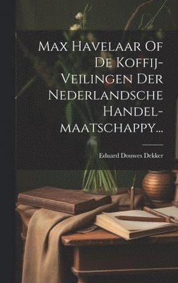 Max Havelaar Of De Koffij-veilingen Der Nederlandsche Handel-maatschappy... 1