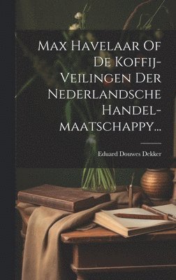 Max Havelaar Of De Koffij-veilingen Der Nederlandsche Handel-maatschappy...