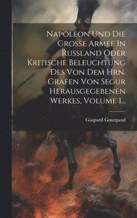 bokomslag Napoleon Und Die Große Armee In Rußland Oder Kritische Beleuchtung Des Von Dem Hrn. Grafen Von Segur Herausgegebenen Werkes, Volume 1...
