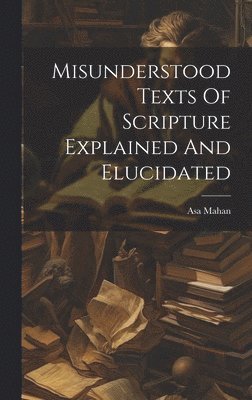 Asa Mahan - Misunderstood Texts Of Scripture Explained And Elucidated, Inbunden