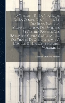 Theorie Et La Pratique De La Coupe Des Pierres Et Des Bois, Pour La Construction Des Voutes Et Autres Parties Des Bâtimens Civils & Militaires, Ou Traité De Stereotomie A L'usage De L'architecture, Volume 1...