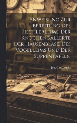 Joh Carl Leuchs, Joh. Carl Leuchs - Anweisung Zur Bereitung Des Tischlerleims, Der Knochengallerte Der Hausenblase, Des Vogelleims Und Der Suppentafeln, Inbunden