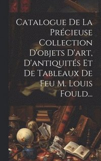 bokomslag Catalogue De La Prcieuse Collection D'objets D'art, D'antiquits Et De Tableaux De Feu M. Louis Fould...