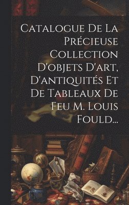 Catalogue De La Prcieuse Collection D'objets D'art, D'antiquits Et De Tableaux De Feu M. Louis Fould... 1