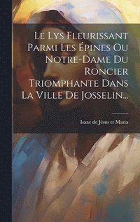 bokomslag Le Lys Fleurissant Parmi Les pines Ou Notre-dame Du Roncier Triomphante Dans La Ville De Josselin...