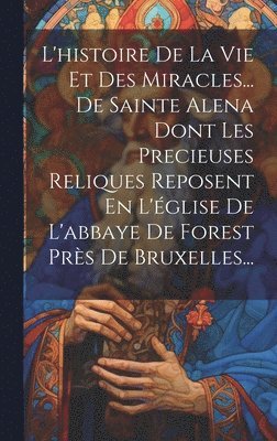 bokomslag L'histoire De La Vie Et Des Miracles... De Sainte Alena Dont Les Precieuses Reliques Reposent En L'église De L'abbaye De Forest Près De Bruxelles...