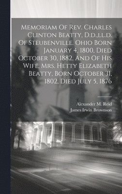 bokomslag Memoriam Of Rev. Charles Clinton Beatty, D.d., ll.d. Of Steubenville. Ohio Born January 4, 1800, Died October 30, 1882, And Of His Wife, Mrs. Hetty Elizabeth Beatty, Born October 31, 1802, Died July